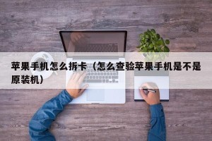 苹果手机怎么拆卡（怎么查验苹果手机是不是原装机）