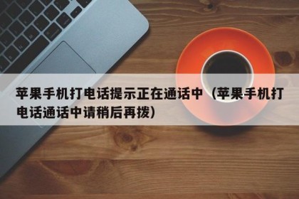 苹果手机打电话提示正在通话中（苹果手机打电话通话中请稍后再拨）