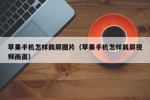 苹果手机怎样截屏图片（苹果手机怎样截屏视频画面）