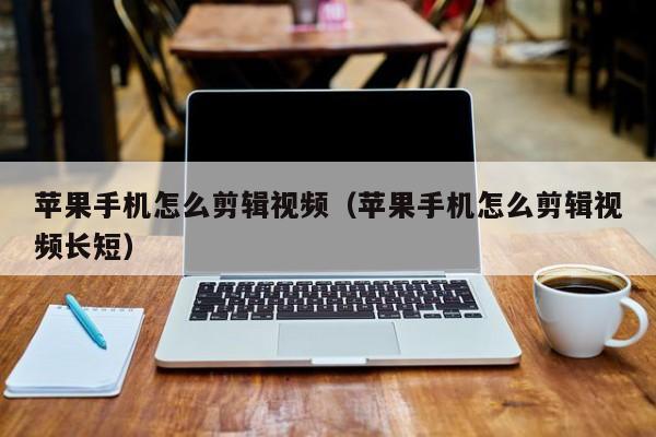 苹果手机怎么剪辑视频(苹果手机怎么剪辑视频长短)