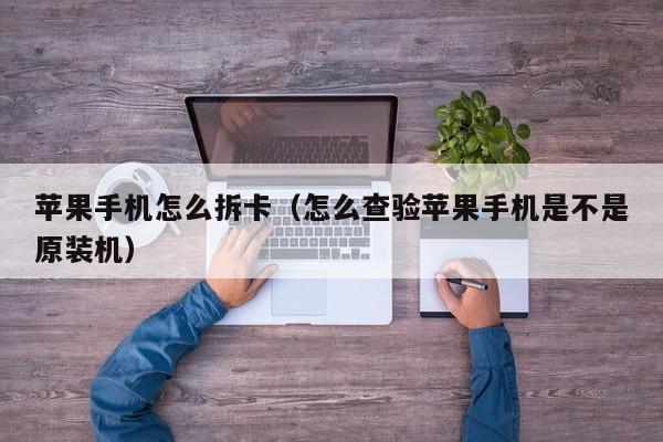 苹果手机怎么拆卡(怎么查验苹果手机是不是原装机)